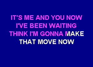 IT'S ME AND YOU NOW
I'VE BEEN WAITING

THINK I'M GONNA MAKE
THAT MOVE NOW