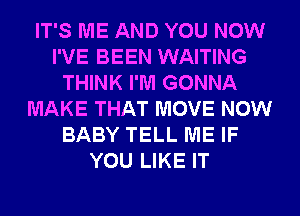 IT'S ME AND YOU NOW
I'VE BEEN WAITING
THINK I'M GONNA
MAKE THAT MOVE NOW
BABY TELL ME IF
YOU LIKE IT