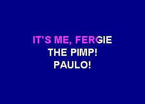 IT,S ME, FERGIE

THE PIMP!
PAULO!