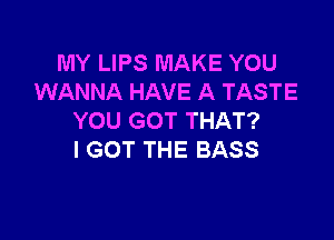 MY LIPS MAKE YOU
WANNA HAVE A TASTE

YOU GOT THAT?
I GOT THE BASS