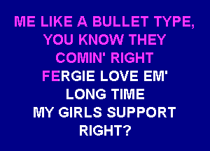 ME LIKE A BULLET TYPE,
YOU KNOW THEY
COMIN' RIGHT
FERGIE LOVE EM'
LONG TIME
MY GIRLS SUPPORT
RIGHT?