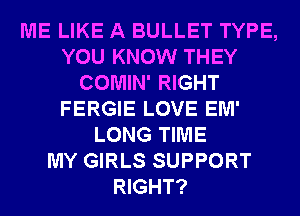 ME LIKE A BULLET TYPE,
YOU KNOW THEY
COMIN' RIGHT
FERGIE LOVE EM'
LONG TIME
MY GIRLS SUPPORT
RIGHT?