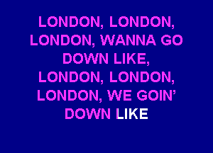LONDON, LONDON,
LONDON, WANNA G0
DOWN LIKE,
LONDON, LONDON,
LONDON, WE GOIW
DOWN LIKE