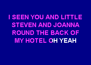 I SEEN YOU AND LITTLE
STEVEN AND JOANNA
ROUND THE BACK OF

MY HOTEL OH YEAH