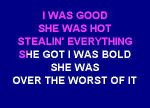 I WAS GOOD
SHE WAS HOT
STEALIN' EVERYTHING
SHE GOT I WAS BOLD
SHE WAS
OVER THE WORST OF IT