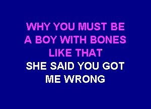 WHY YOU MUST BE
A BOY WITH BONES
LIKE THAT

SHE SAID YOU GOT
ME WRONG