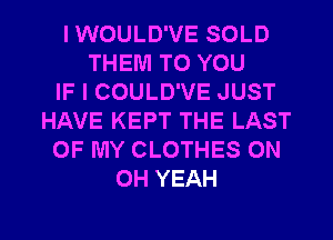 IWOULD'VE SOLD
THEM TO YOU
IF I COULD'VE JUST
HAVE KEPT THE LAST
OF MY CLOTHES ON
OH YEAH

g