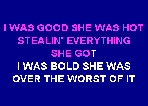 I WAS GOOD SHE WAS HOT
STEALIN' EVERYTHING
SHE GOT
I WAS BOLD SHE WAS
OVER THE WORST OF IT