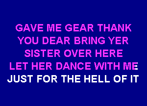 GAVE ME GEAR THANK
YOU DEAR BRING YER
SISTER OVER HERE
LET HER DANCE WITH ME
JUST FOR THE HELL OF IT