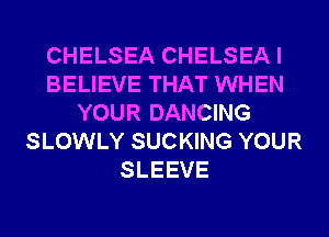 CHELSEA CHELSEA I
BELIEVE THAT WHEN
YOUR DANCING
SLOWLY SUCKING YOUR
SLEEVE