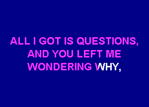 ALL I GOT IS QUESTIONS,

AND YOU LEFT ME
WONDERING WHY,