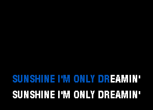 SUNSHINE I'M ONLY DREAMIH'
SUNSHINE I'M ONLY DREAMIH'