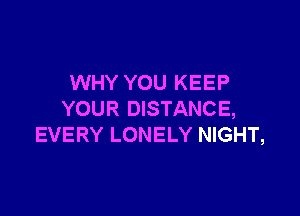 WHY YOU KEEP

YOUR DISTANCE,
EVERY LONELY NIGHT,