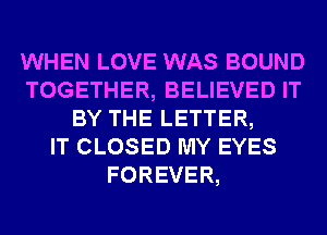 WHEN LOVE WAS BOUND
TOGETHER, BELIEVED IT
BY THE LETTER,

IT CLOSED MY EYES
FOREVER,