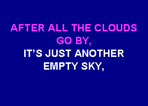 AFTER ALL THE CLOUDS
GO BY,

ITS JUST ANOTHER
EMPTY SKY,