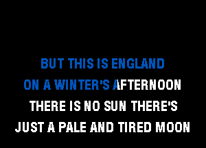 BUT THIS IS ENGLAND
ON A WINTER'S AFTERNOON
THERE IS NO SUH THERE'S
JUST A PALE AND TIRED MOON