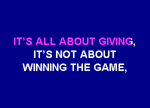 ITS ALL ABOUT GIVING,

ITS NOT ABOUT
WINNING THE GAME,