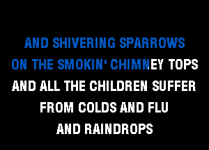 AND SHIVERIHG SPARROWS
ON THE SMOKIH' CHIMNEY TOPS
AND ALL THE CHILDREN SUFFER

FROM COLDS AND FLU
AND RAIHDROPS