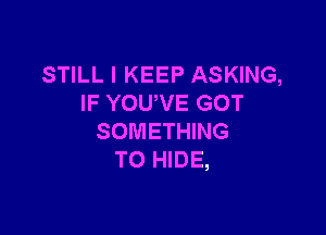 STILL I KEEP ASKING,
IF YOUWE GOT

SOMETHING
TO HIDE,