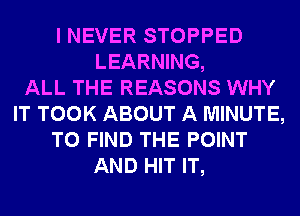I NEVER STOPPED
LEARNING,

ALL THE REASONS WHY
IT TOOK ABOUT A MINUTE,
TO FIND THE POINT
AND HIT IT,