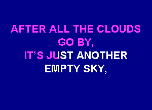 AFTER ALL THE CLOUDS
GO BY,

ITS JUST ANOTHER
EMPTY SKY,