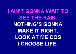 l AIWT GONNA WAIT TO
SEE THE RAIN,
NOTHING,S GONNA
MAKE IT RIGHT,
LOOK AT ME COS
I CHOOSE LIFE,
