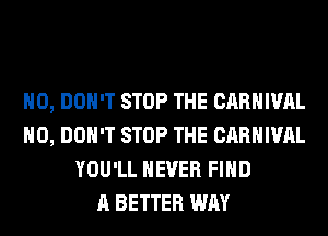 H0, DON'T STOP THE CARNIVAL
H0, DON'T STOP THE CARNIVAL
YOU'LL NEVER FIND
A BETTER WAY