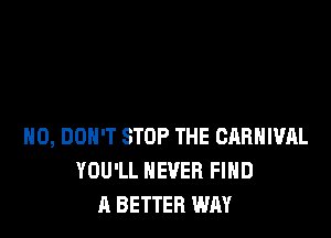 H0, DON'T STOP THE CARNIVAL
YOU'LL NEVER FIND
A BETTER WAY