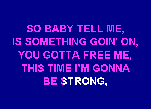 SO BABY TELL ME,
IS SOMETHING GOIN' ON,
YOU GOTTA FREE ME,
THIS TIME PM GONNA
BE STRONG,