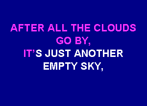 AFTER ALL THE CLOUDS
GO BY,

ITS JUST ANOTHER
EMPTY SKY,