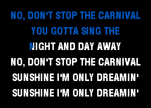H0, DON'T STOP THE CARNIVAL
YOU GOTTA SING THE
NIGHT AND DAY AWAY

H0, DON'T STOP THE CARNIVAL

SUNSHINE I'M ONLY DREAMIH'

SUNSHINE I'M ONLY DREAMIH'