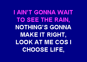 l AINW GONNA WAIT
TO SEE THE RAIN,
N0n M?SGONMA

MAKE IT RIGHT,
LOOKATMECOSI

CHOOSE LIFE, l