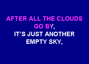 AFTER ALL THE CLOUDS
GO BY,

ITS JUST ANOTHER
EMPTY SKY,