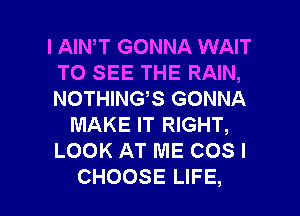 l AINW GONNA WAIT
TO SEE THE RAIN,
N0n M?SGONMA

MAKE IT RIGHT,
LOOKATMECOSI

CHOOSE LIFE, l