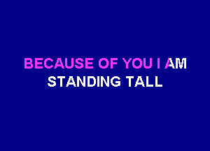 BECAUSE OF YOU I AM

STANDING TALL