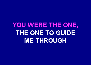 YOU WERE THE ONE,

THE ONE TO GUIDE
ME THROUGH