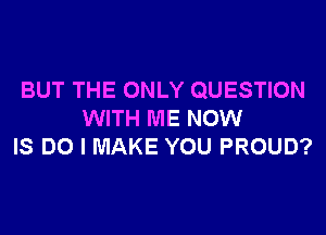 BUT THE ONLY QUESTION
WITH ME NOW
IS DO I MAKE YOU PROUD?