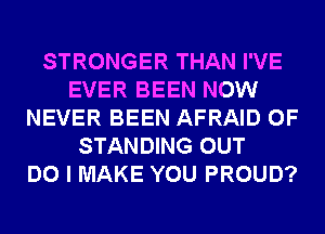 STRONGER THAN I'VE
EVER BEEN NOW
NEVER BEEN AFRAID 0F
STANDING OUT
DO I MAKE YOU PROUD?