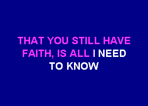 THAT YOU STILL HAVE

FAITH, IS ALL I NEED
TO KNOW