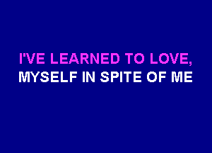 I'VE LEARNED TO LOVE,
MYSELF IN SPITE OF ME