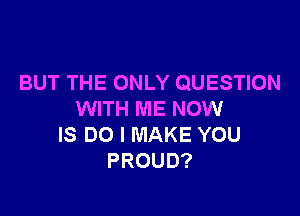 BUT THE ONLY QUESTION

WITH ME NOW
IS DO I MAKE YOU
PROUD?