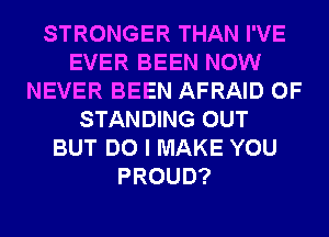 STRONGER THAN I'VE
EVER BEEN NOW
NEVER BEEN AFRAID 0F
STANDING OUT
BUT DO I MAKE YOU
PROUD?