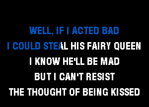 WELL, IF I ACTED BAD
I COULD STEAL HIS FAIRY QUEEII
I KNOW HE'LL BE MAD
BUT I CAN'T RESIST
THE THOUGHT OF BEING KISSED