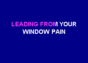 LEADING FROM YOUR

WINDOW PAIN