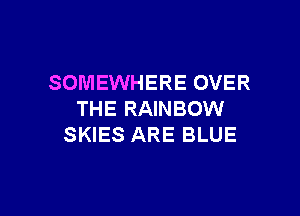 SOMEWHERE OVER

THE RAINBOW
SKIES ARE BLUE