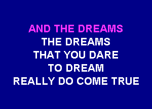 AND THE DREAMS
THE DREAMS
THAT YOU DARE
TO DREAM
REALLY DO COME TRUE