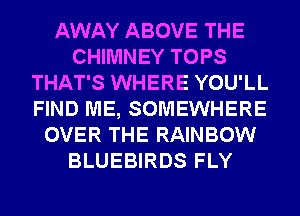 AWAY ABOVE THE
CHIMNEY TOPS
THAT'S WHERE YOU'LL
FIND ME, SOMEWHERE
OVER THE RAINBOW
BLUEBIRDS FLY