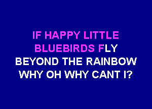 IF HAPPY LITTLE
BLUEBIRDS FLY
BEYOND THE RAINBOW
WHY 0H WHY CANT l?