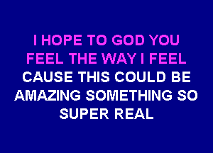 I HOPE TO GOD YOU
FEEL THE WAY I FEEL
CAUSE THIS COULD BE

AMAZING SOMETHING SO
SUPER REAL