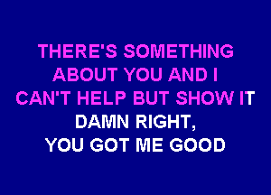 THERE'S SOMETHING
ABOUT YOU AND I
CAN'T HELP BUT SHOW IT
DAMN RIGHT,

YOU GOT ME GOOD